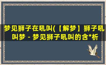 梦见狮子在吼叫(【解梦】狮子吼叫梦 - 梦见狮子吼叫的含*析)